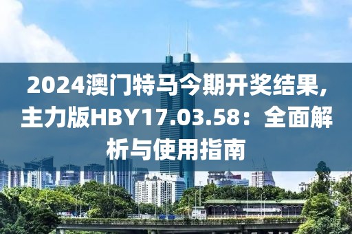 2024澳门特马今期开奖结果,主力版HBY17.03.58：全面解析与使用指南