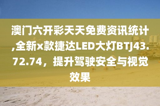 澳门六开彩天天免费资讯统计,全新x款捷达LED大灯BTJ43.72.74，提升驾驶安全与视觉效果