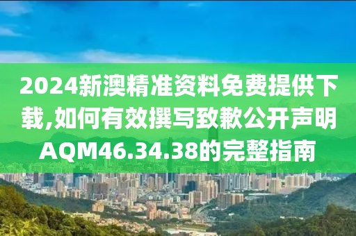 2024新澳精准资料免费提供下载,如何有效撰写致歉公开声明AQM46.34.38的完整指南