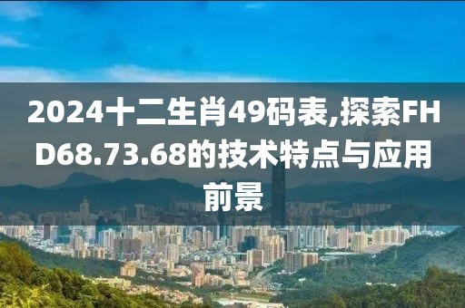 2024十二生肖49码表,探索FHD68.73.68的技术特点与应用前景