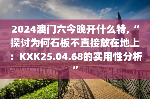 2024澳门六今晚开什么特,“探讨为何石板不直接放在地上：KXK25.04.68的实用性分析”