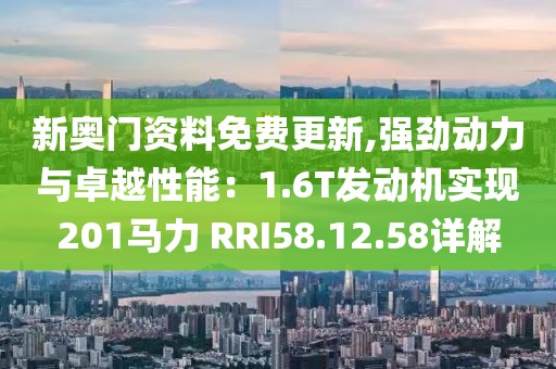 新奥门资料免费更新,强劲动力与卓越性能：1.6T发动机实现201马力 RRI58.12.58详解
