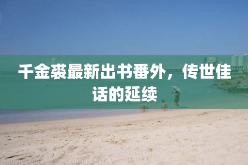 千金裘最新出书番外，传世佳话的延续