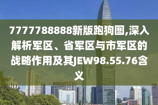7777788888新版跑狗图,深入解析军区、省军区与市军区的战略作用及其JEW98.55.76含义