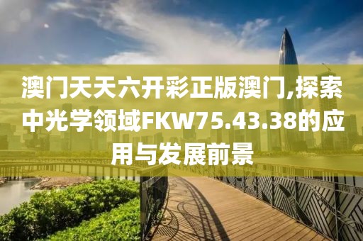 澳门天天六开彩正版澳门,探索中光学领域FKW75.43.38的应用与发展前景