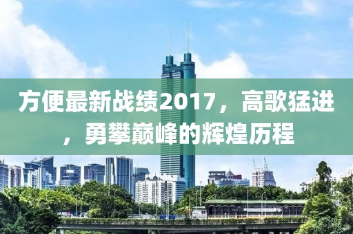 方便最新战绩2017，高歌猛进，勇攀巅峰的辉煌历程
