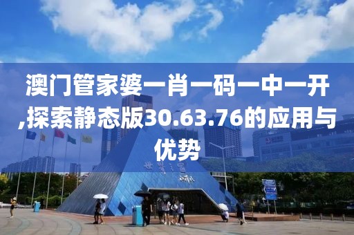 澳门管家婆一肖一码一中一开,探索静态版30.63.76的应用与优势