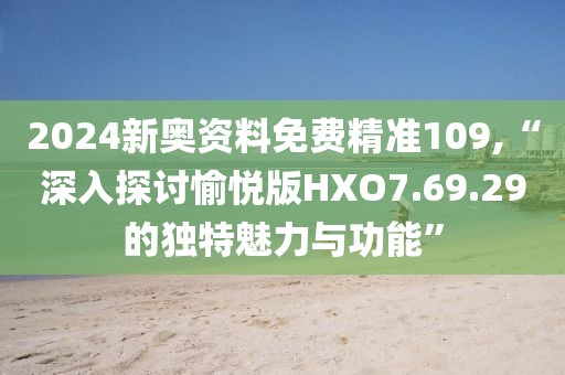 2024新奥资料免费精准109,“深入探讨愉悦版HXO7.69.29的独特魅力与功能”
