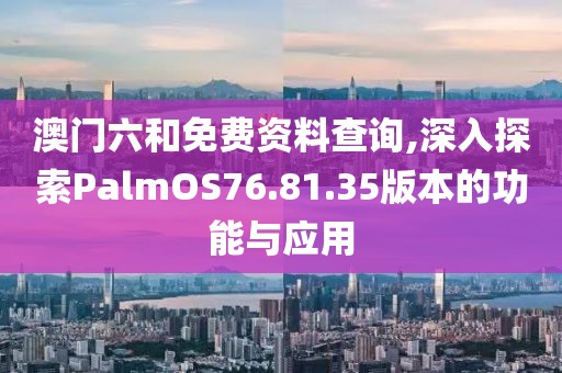 澳门六和免费资料查询,深入探索PalmOS76.81.35版本的功能与应用