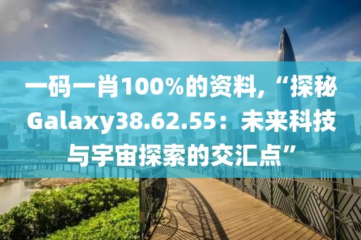 一码一肖100%的资料,“探秘Galaxy38.62.55：未来科技与宇宙探索的交汇点”