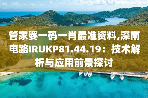 管家婆一码一肖最准资料,深南电路IRUKP81.44.19：技术解析与应用前景探讨