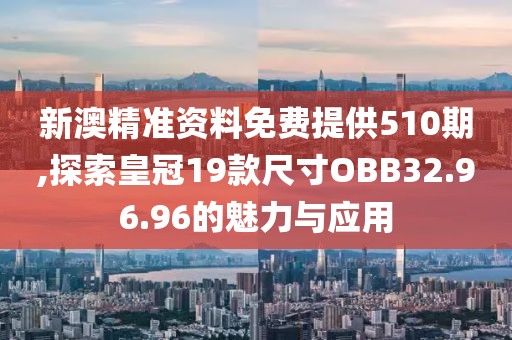 新澳精准资料免费提供510期,探索皇冠19款尺寸OBB32.96.96的魅力与应用