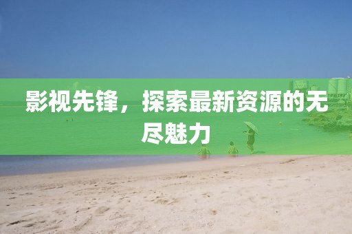 影视先锋，探索最新资源的无尽魅力