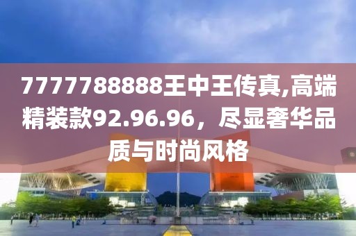 7777788888王中王传真,高端精装款92.96.96，尽显奢华品质与时尚风格