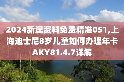 2024新澳资料免费精准051,上海迪士尼8岁儿童如何办理年卡AKY81.4.7详解