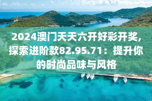 2024澳门天天六开好彩开奖,探索进阶款82.95.71：提升你的时尚品味与风格