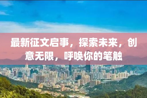 最新征文启事，探索未来，创意无限，呼唤你的笔触