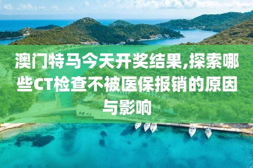 澳门特马今天开奖结果,探索哪些CT检查不被医保报销的原因与影响