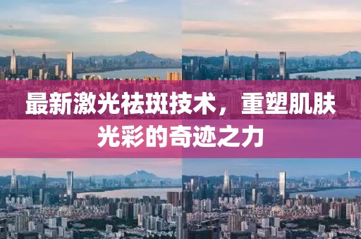最新激光祛斑技术，重塑肌肤光彩的奇迹之力