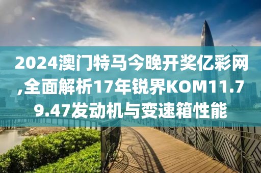 2024澳门特马今晚开奖亿彩网,全面解析17年锐界KOM11.79.47发动机与变速箱性能