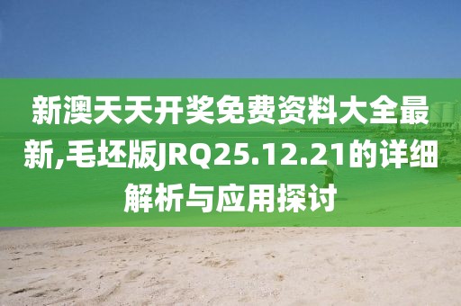 新澳天天开奖免费资料大全最新,毛坯版JRQ25.12.21的详细解析与应用探讨