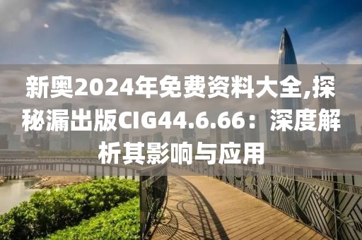 新奥2024年免费资料大全,探秘漏出版CIG44.6.66：深度解析其影响与应用