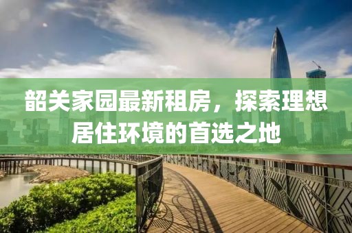 韶关家园最新租房，探索理想居住环境的首选之地