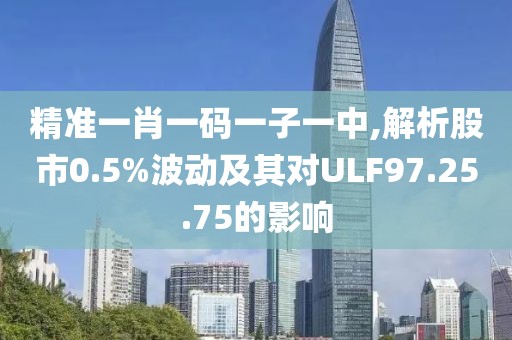 精准一肖一码一子一中,解析股市0.5%波动及其对ULF97.25.75的影响