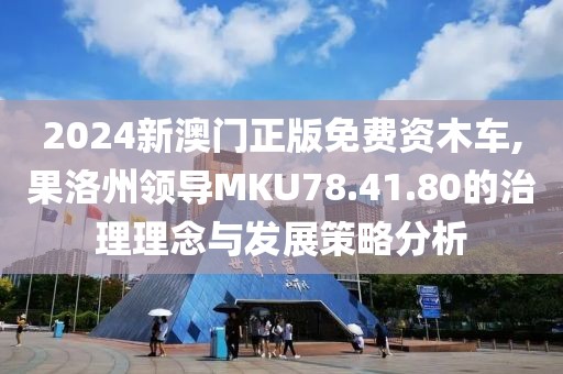 2024新澳门正版免费资木车,果洛州领导MKU78.41.80的治理理念与发展策略分析