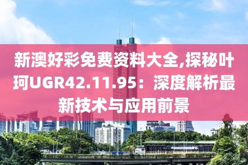 新澳好彩免费资料大全,探秘叶珂UGR42.11.95：深度解析最新技术与应用前景