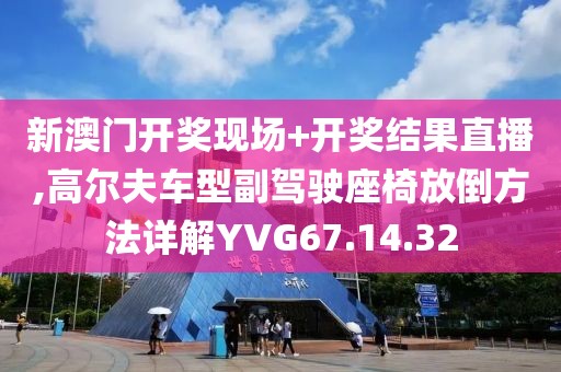 新澳门开奖现场+开奖结果直播,高尔夫车型副驾驶座椅放倒方法详解YVG67.14.32