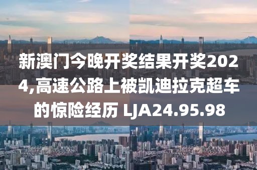 新澳门今晚开奖结果开奖2024,高速公路上被凯迪拉克超车的惊险经历 LJA24.95.98