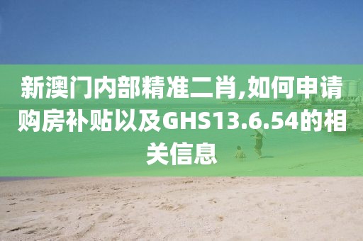 新澳门内部精准二肖,如何申请购房补贴以及GHS13.6.54的相关信息