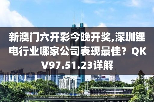新澳门六开彩今晚开奖,深圳锂电行业哪家公司表现最佳？QKV97.51.23详解