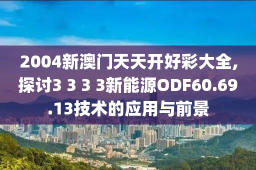 2004新澳门天天开好彩大全,探讨3 3 3 3新能源ODF60.69.13技术的应用与前景