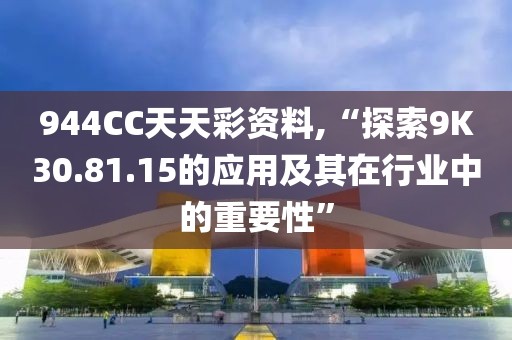 944CC天天彩资料,“探索9K30.81.15的应用及其在行业中的重要性”