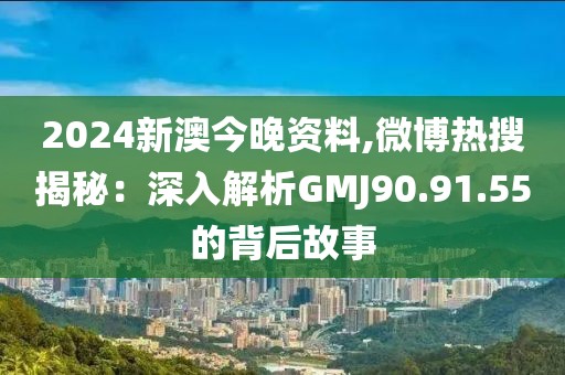 2024新澳今晚资料,微博热搜揭秘：深入解析GMJ90.91.55的背后故事