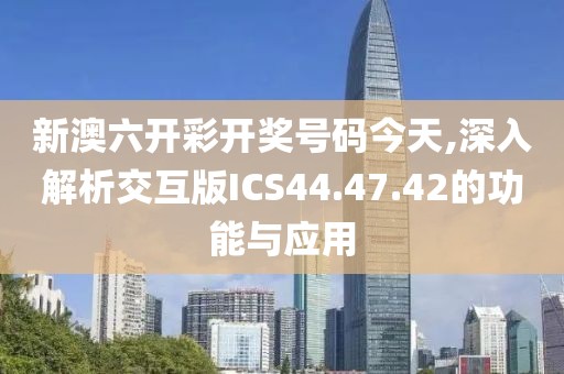 新澳六开彩开奖号码今天,深入解析交互版ICS44.47.42的功能与应用