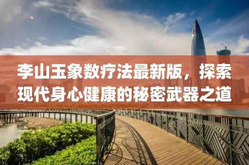李山玉象数疗法最新版，探索现代身心健康的秘密武器之道