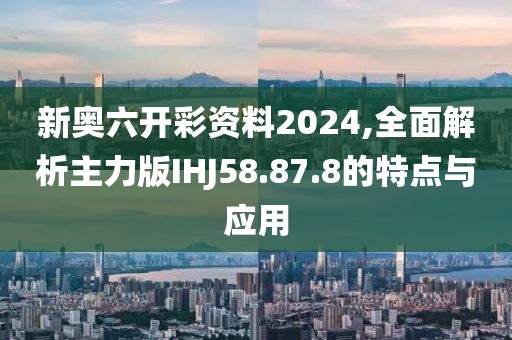 新奥六开彩资料2024,全面解析主力版IHJ58.87.8的特点与应用