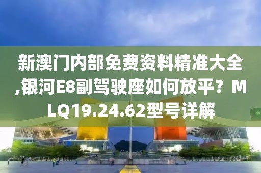 新澳门内部免费资料精准大全,银河E8副驾驶座如何放平？MLQ19.24.62型号详解