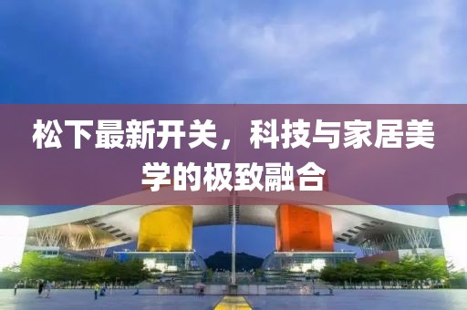 松下最新开关，科技与家居美学的极致融合