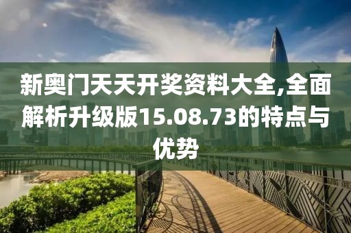 新奥门天天开奖资料大全,全面解析升级版15.08.73的特点与优势