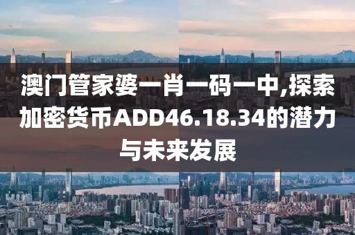 澳门管家婆一肖一码一中,探索加密货币ADD46.18.34的潜力与未来发展
