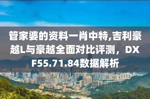 管家婆的资料一肖中特,吉利豪越L与豪越全面对比评测，DXF55.71.84数据解析