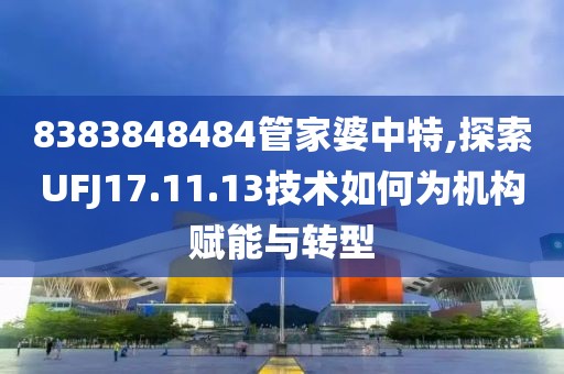8383848484管家婆中特,探索UFJ17.11.13技术如何为机构赋能与转型