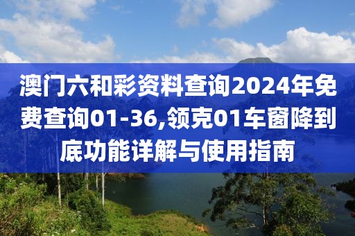澳门六和彩资料查询2024年免费查询01-36,领克01车窗降到底功能详解与使用指南
