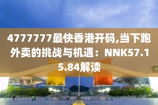 4777777最快香港开码,当下跑外卖的挑战与机遇：NNK57.15.84解读