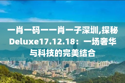 一肖一码一一肖一子深圳,探秘Deluxe17.12.18：一场奢华与科技的完美结合