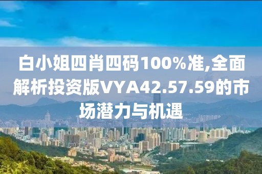 白小姐四肖四码100%准,全面解析投资版VYA42.57.59的市场潜力与机遇